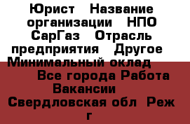 Юрист › Название организации ­ НПО СарГаз › Отрасль предприятия ­ Другое › Минимальный оклад ­ 15 000 - Все города Работа » Вакансии   . Свердловская обл.,Реж г.